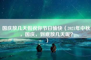 国庆放几天假祝你节日愉快（2021年中秋，国庆，到底放几天呢？）