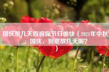 国庆放几天假祝你节日愉快（2021年中秋，国庆，到底放几天呢？）