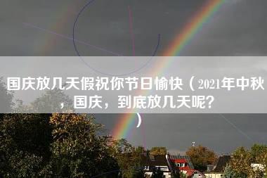 国庆放几天假祝你节日愉快（2021年中秋，国庆，到底放几天呢？）