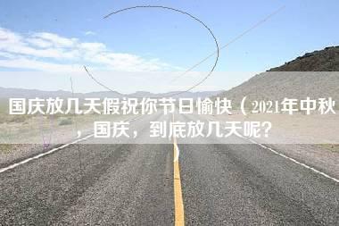 国庆放几天假祝你节日愉快（2021年中秋，国庆，到底放几天呢？）