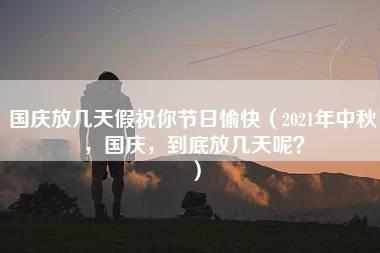 国庆放几天假祝你节日愉快（2021年中秋，国庆，到底放几天呢？）