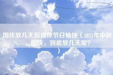 国庆放几天假祝你节日愉快（2021年中秋，国庆，到底放几天呢？）