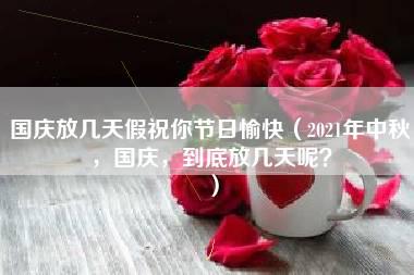 国庆放几天假祝你节日愉快（2021年中秋，国庆，到底放几天呢？）