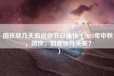 国庆放几天假祝你节日愉快（2021年中秋，国庆，到底放几天呢？）