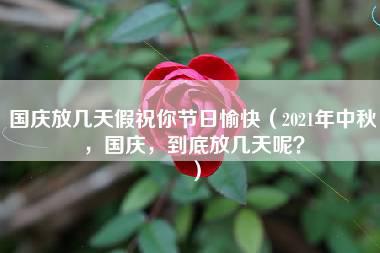 国庆放几天假祝你节日愉快（2021年中秋，国庆，到底放几天呢？）