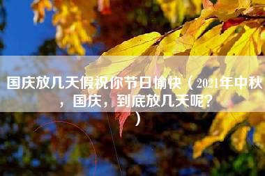 国庆放几天假祝你节日愉快（2021年中秋，国庆，到底放几天呢？）