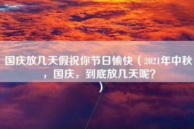 国庆放几天假祝你节日愉快（2021年中秋，国庆，到底放几天呢？）