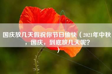 国庆放几天假祝你节日愉快（2021年中秋，国庆，到底放几天呢？）