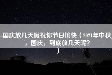 国庆放几天假祝你节日愉快（2021年中秋，国庆，到底放几天呢？）