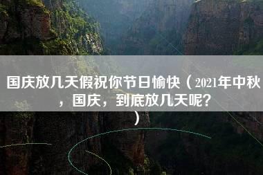 国庆放几天假祝你节日愉快（2021年中秋，国庆，到底放几天呢？）