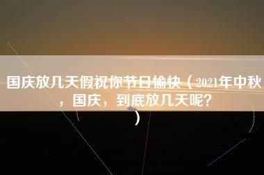 国庆放几天假祝你节日愉快（2021年中秋，国庆，到底放几天呢？）