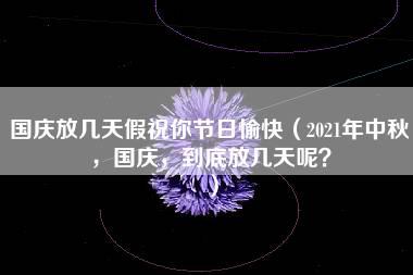 国庆放几天假祝你节日愉快（2021年中秋，国庆，到底放几天呢？）