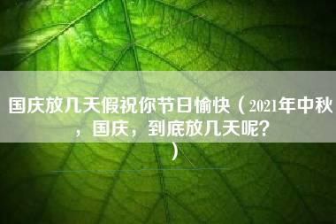 国庆放几天假祝你节日愉快（2021年中秋，国庆，到底放几天呢？）