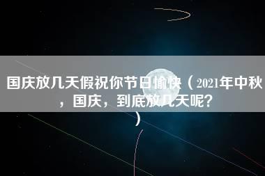 国庆放几天假祝你节日愉快（2021年中秋，国庆，到底放几天呢？）