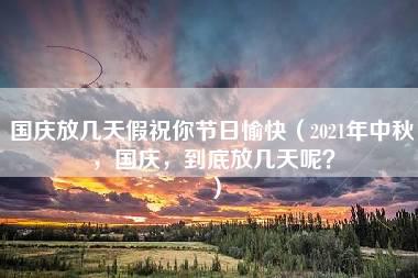 国庆放几天假祝你节日愉快（2021年中秋，国庆，到底放几天呢？）