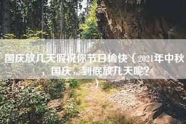 国庆放几天假祝你节日愉快（2021年中秋，国庆，到底放几天呢？）