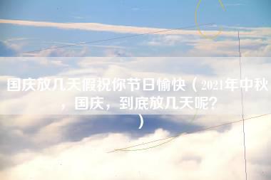 国庆放几天假祝你节日愉快（2021年中秋，国庆，到底放几天呢？）