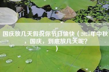 国庆放几天假祝你节日愉快（2021年中秋，国庆，到底放几天呢？）