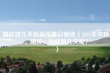 国庆放几天假祝你节日愉快（2021年中秋，国庆，到底放几天呢？）