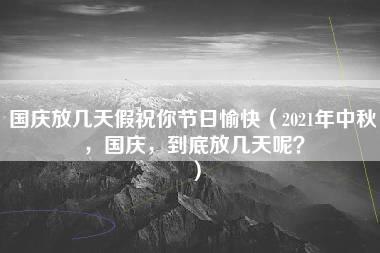 国庆放几天假祝你节日愉快（2021年中秋，国庆，到底放几天呢？）