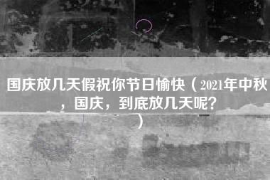 国庆放几天假祝你节日愉快（2021年中秋，国庆，到底放几天呢？）