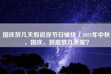 国庆放几天假祝你节日愉快（2021年中秋，国庆，到底放几天呢？）