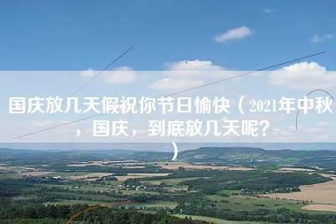 国庆放几天假祝你节日愉快（2021年中秋，国庆，到底放几天呢？）