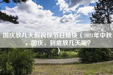 国庆放几天假祝你节日愉快（2021年中秋，国庆，到底放几天呢？）