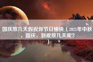 国庆放几天假祝你节日愉快（2021年中秋，国庆，到底放几天呢？）