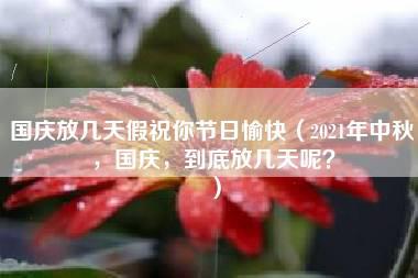 国庆放几天假祝你节日愉快（2021年中秋，国庆，到底放几天呢？）