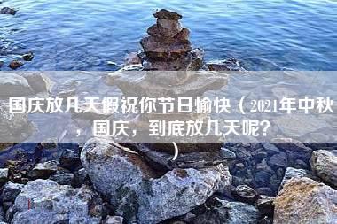 国庆放几天假祝你节日愉快（2021年中秋，国庆，到底放几天呢？）