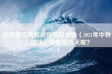 国庆放几天假祝你节日愉快（2021年中秋，国庆，到底放几天呢？）