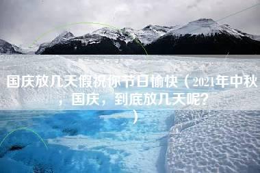 国庆放几天假祝你节日愉快（2021年中秋，国庆，到底放几天呢？）