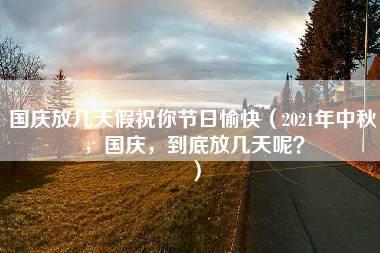 国庆放几天假祝你节日愉快（2021年中秋，国庆，到底放几天呢？）