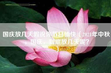 国庆放几天假祝你节日愉快（2021年中秋，国庆，到底放几天呢？）