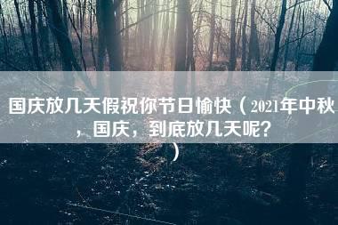 国庆放几天假祝你节日愉快（2021年中秋，国庆，到底放几天呢？）