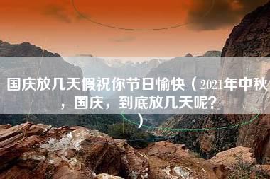 国庆放几天假祝你节日愉快（2021年中秋，国庆，到底放几天呢？）