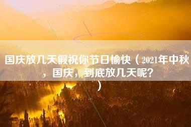 国庆放几天假祝你节日愉快（2021年中秋，国庆，到底放几天呢？）