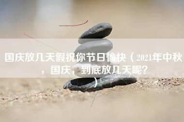 国庆放几天假祝你节日愉快（2021年中秋，国庆，到底放几天呢？）