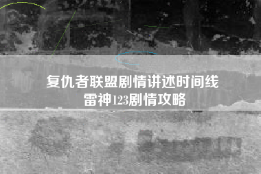 复仇者联盟剧情讲述时间线 雷神123剧情攻略