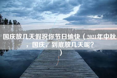 国庆放几天假祝你节日愉快（2021年中秋，国庆，到底放几天呢？）