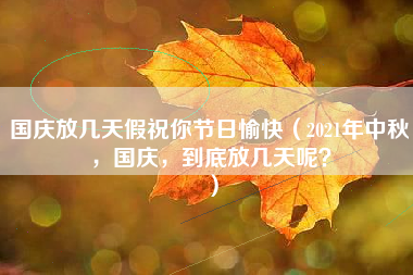 国庆放几天假祝你节日愉快（2021年中秋，国庆，到底放几天呢？）