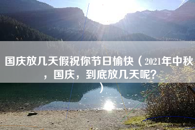 国庆放几天假祝你节日愉快（2021年中秋，国庆，到底放几天呢？）