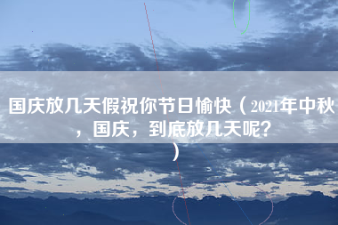 国庆放几天假祝你节日愉快（2021年中秋，国庆，到底放几天呢？）