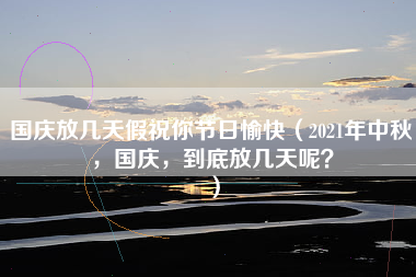 国庆放几天假祝你节日愉快（2021年中秋，国庆，到底放几天呢？）