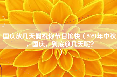 国庆放几天假祝你节日愉快（2021年中秋，国庆，到底放几天呢？）