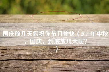 国庆放几天假祝你节日愉快（2021年中秋，国庆，到底放几天呢？）