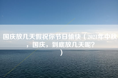 国庆放几天假祝你节日愉快（2021年中秋，国庆，到底放几天呢？）