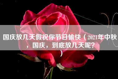 国庆放几天假祝你节日愉快（2021年中秋，国庆，到底放几天呢？）