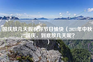 国庆放几天假祝你节日愉快（2021年中秋，国庆，到底放几天呢？）